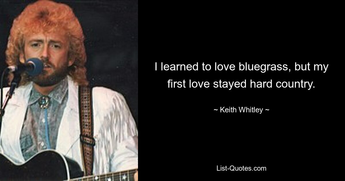 I learned to love bluegrass, but my first love stayed hard country. — © Keith Whitley