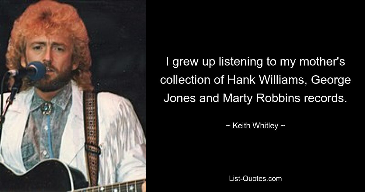 I grew up listening to my mother's collection of Hank Williams, George Jones and Marty Robbins records. — © Keith Whitley