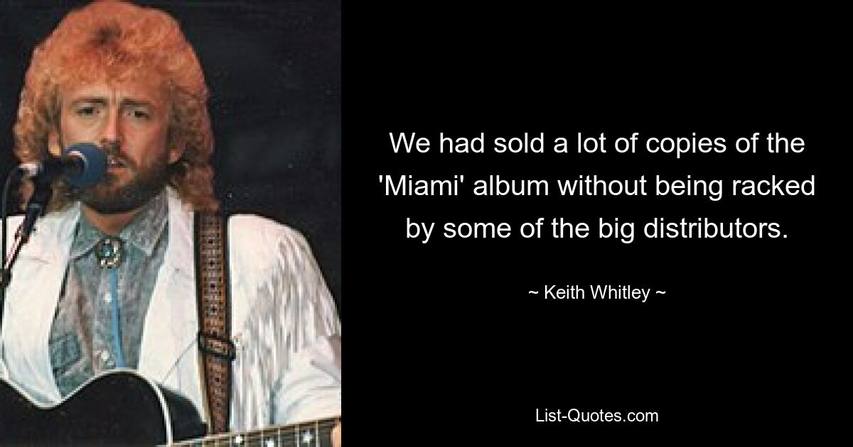 We had sold a lot of copies of the 'Miami' album without being racked by some of the big distributors. — © Keith Whitley