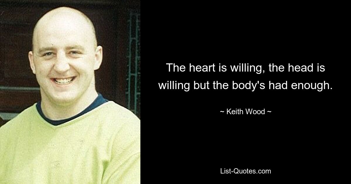 The heart is willing, the head is willing but the body's had enough. — © Keith Wood