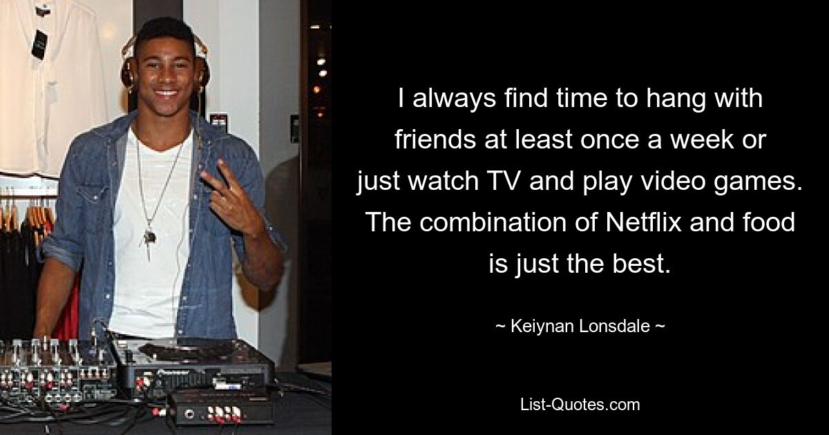 I always find time to hang with friends at least once a week or just watch TV and play video games. The combination of Netflix and food is just the best. — © Keiynan Lonsdale