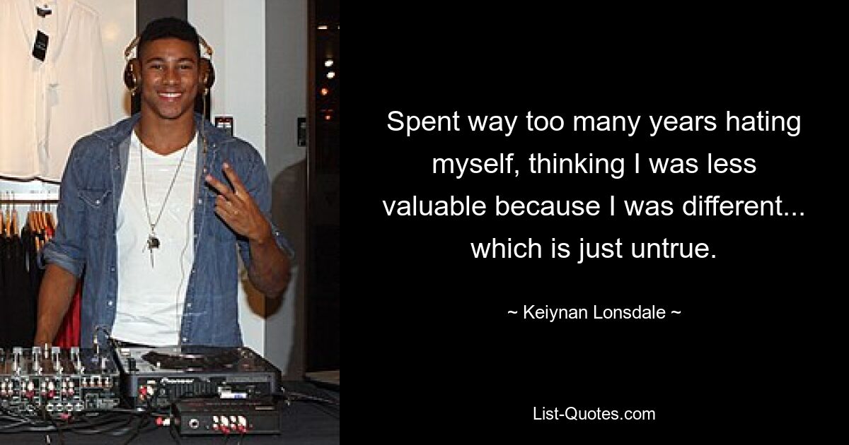 Spent way too many years hating myself, thinking I was less valuable because I was different... which is just untrue. — © Keiynan Lonsdale