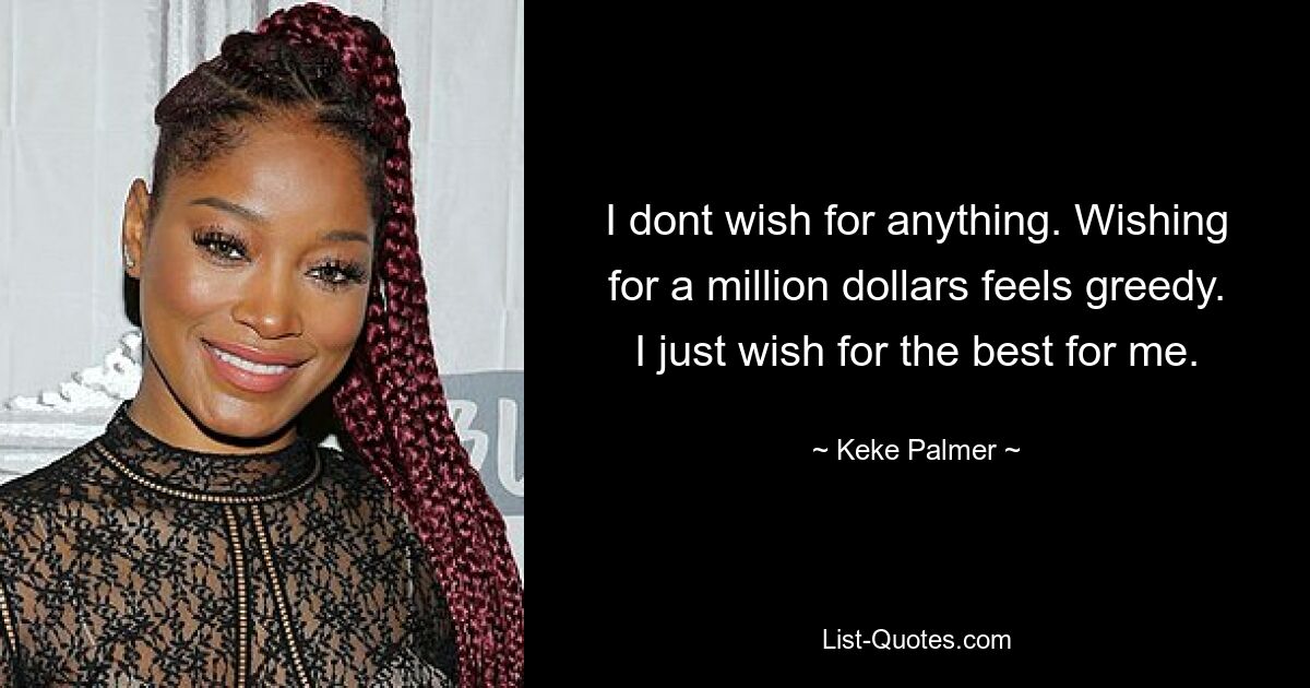 I dont wish for anything. Wishing for a million dollars feels greedy. I just wish for the best for me. — © Keke Palmer