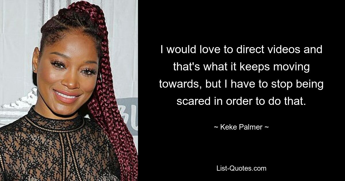 I would love to direct videos and that's what it keeps moving towards, but I have to stop being scared in order to do that. — © Keke Palmer