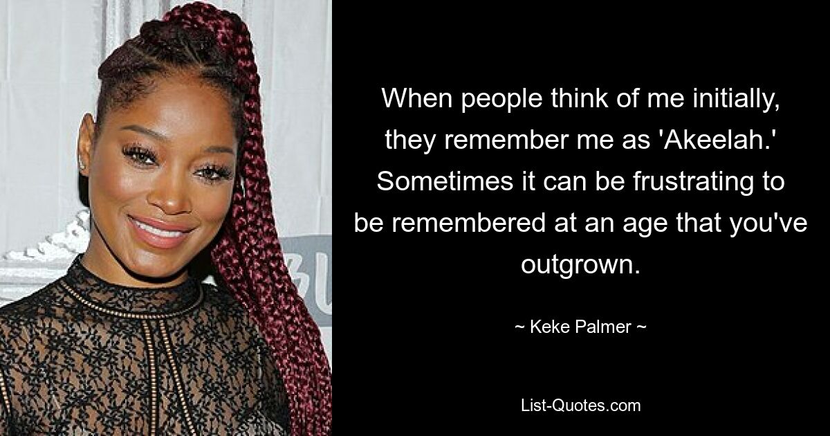 When people think of me initially, they remember me as 'Akeelah.' Sometimes it can be frustrating to be remembered at an age that you've outgrown. — © Keke Palmer