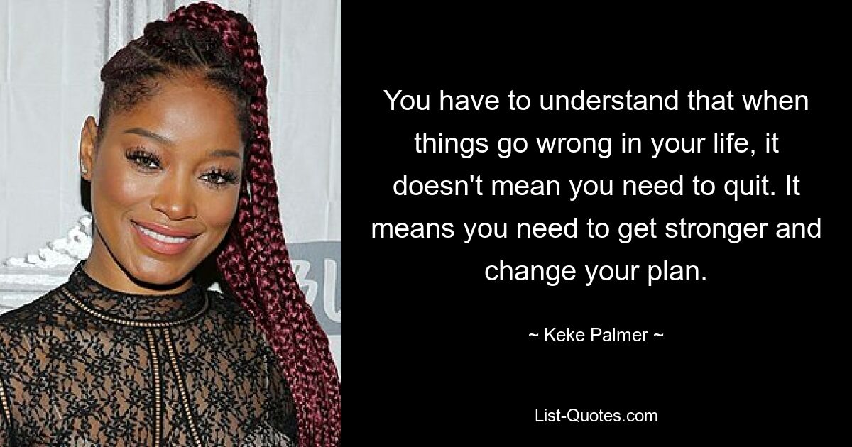 You have to understand that when things go wrong in your life, it doesn't mean you need to quit. It means you need to get stronger and change your plan. — © Keke Palmer