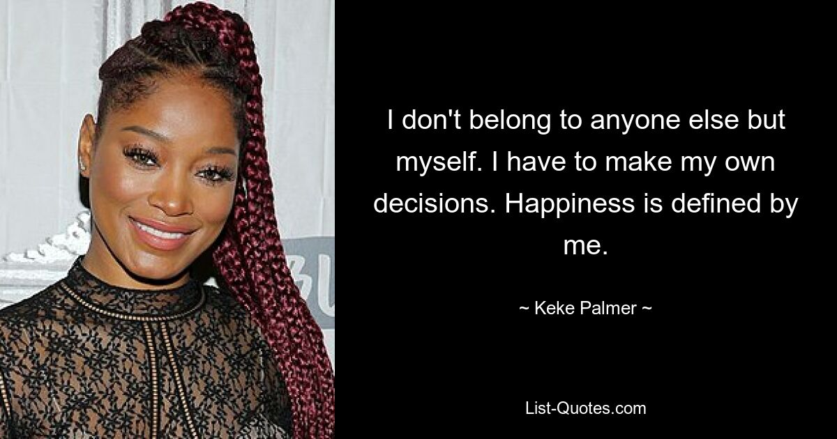 I don't belong to anyone else but myself. I have to make my own decisions. Happiness is defined by me. — © Keke Palmer