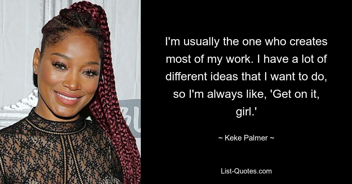 I'm usually the one who creates most of my work. I have a lot of different ideas that I want to do, so I'm always like, 'Get on it, girl.' — © Keke Palmer