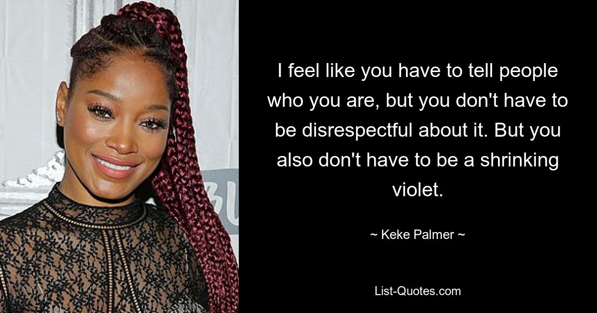 I feel like you have to tell people who you are, but you don't have to be disrespectful about it. But you also don't have to be a shrinking violet. — © Keke Palmer