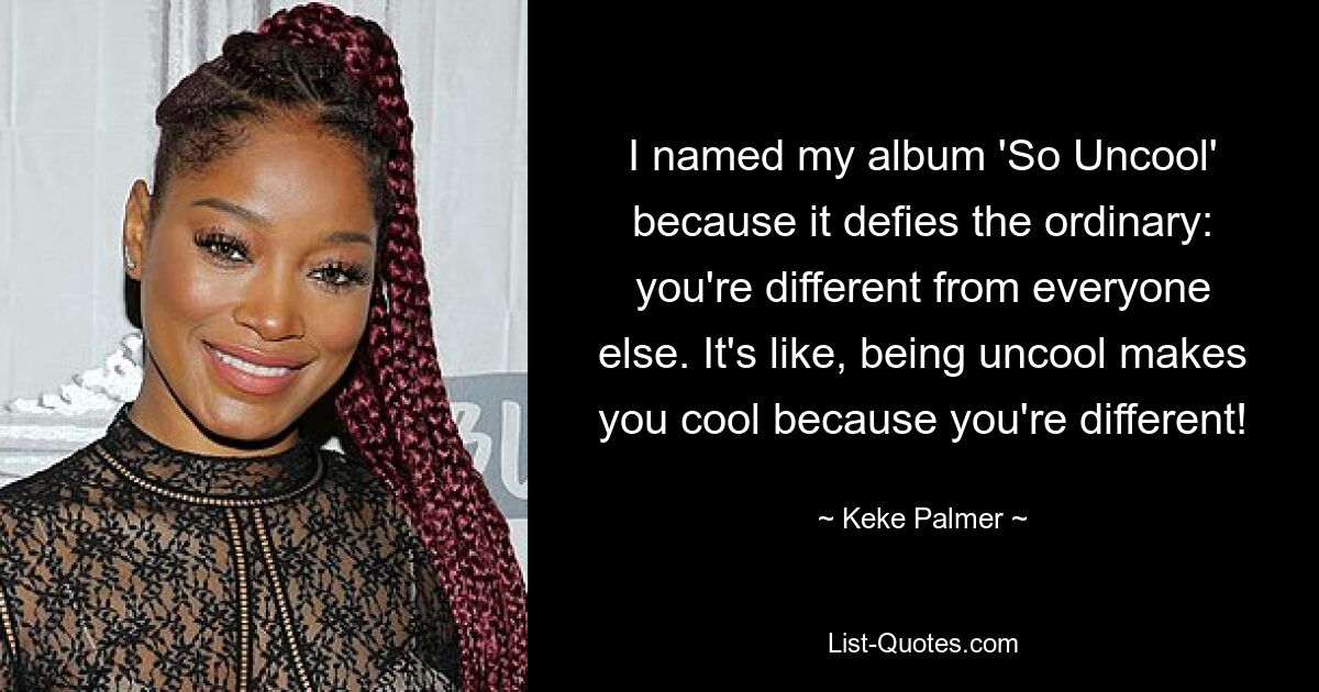 I named my album 'So Uncool' because it defies the ordinary: you're different from everyone else. It's like, being uncool makes you cool because you're different! — © Keke Palmer