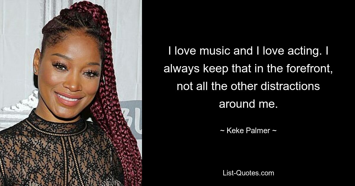 I love music and I love acting. I always keep that in the forefront, not all the other distractions around me. — © Keke Palmer