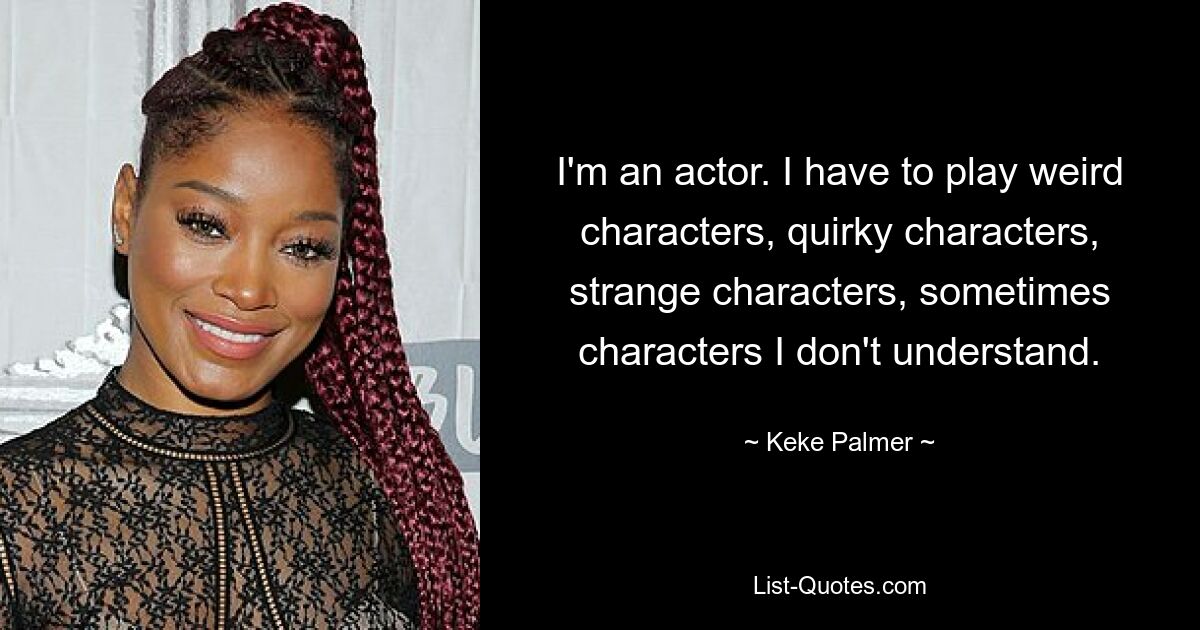 I'm an actor. I have to play weird characters, quirky characters, strange characters, sometimes characters I don't understand. — © Keke Palmer