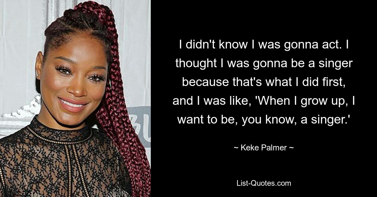 I didn't know I was gonna act. I thought I was gonna be a singer because that's what I did first, and I was like, 'When I grow up, I want to be, you know, a singer.' — © Keke Palmer