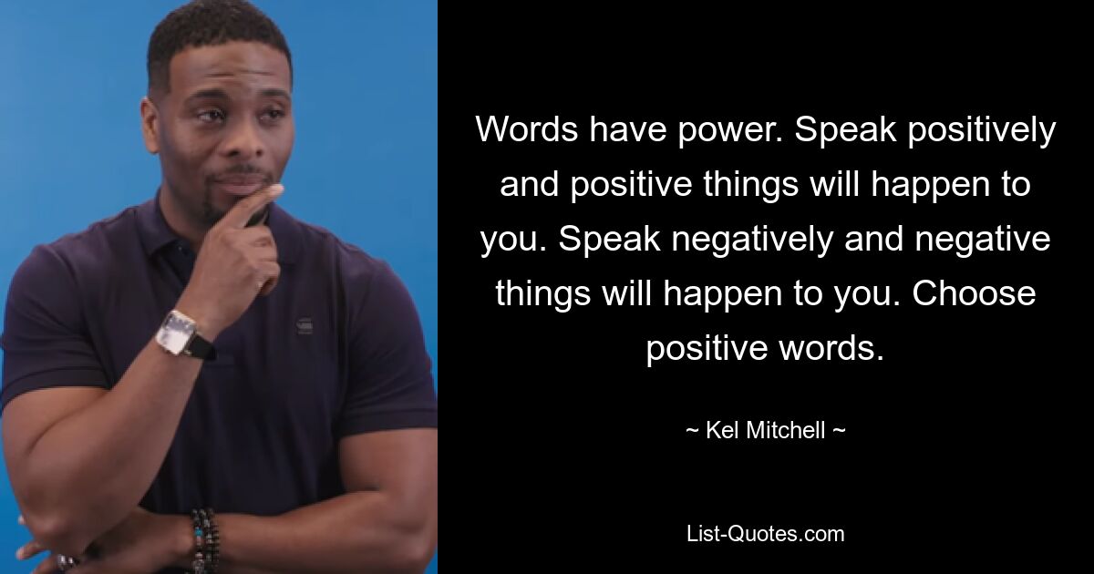 Worte haben Macht. Wenn Sie positiv sprechen, werden Ihnen positive Dinge passieren. Wenn du negativ sprichst, werden dir negative Dinge passieren. Wählen Sie positive Worte. — © Kel Mitchell 