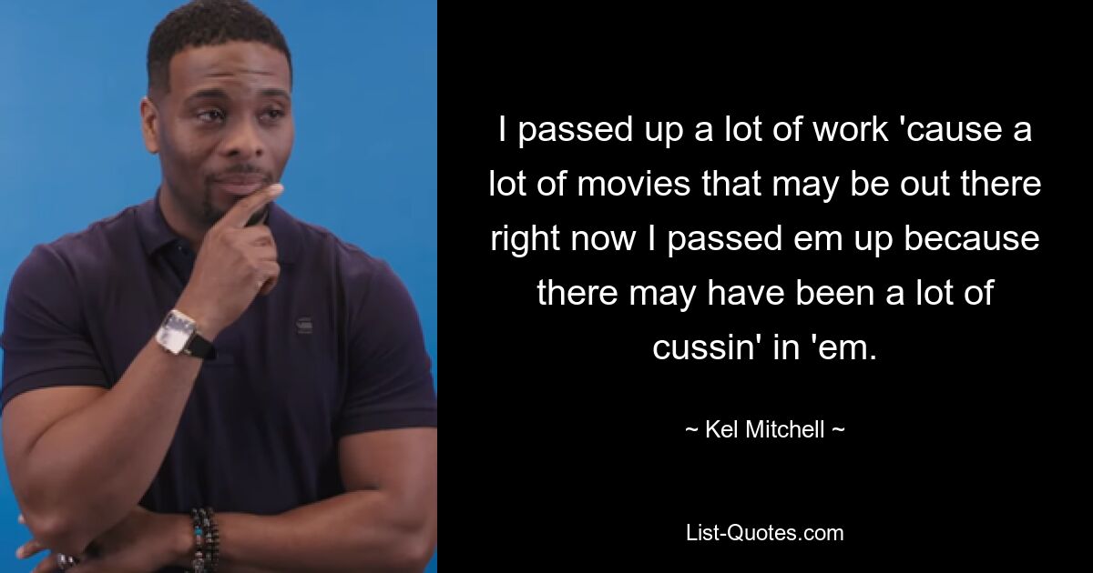 I passed up a lot of work 'cause a lot of movies that may be out there right now I passed em up because there may have been a lot of cussin' in 'em. — © Kel Mitchell