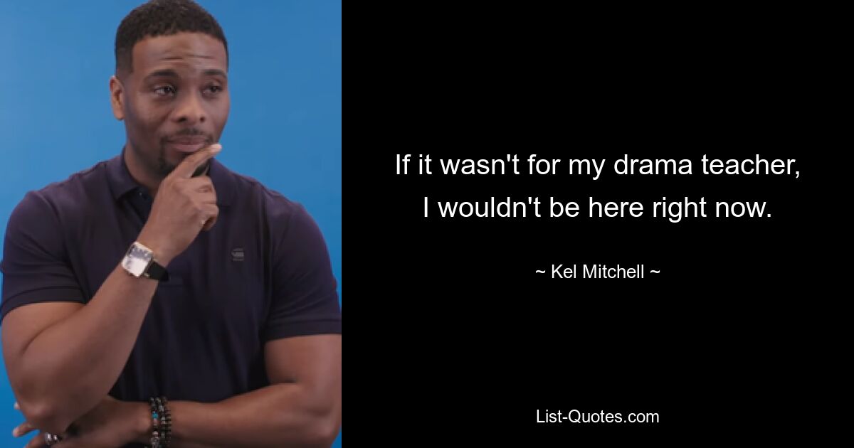 If it wasn't for my drama teacher, I wouldn't be here right now. — © Kel Mitchell