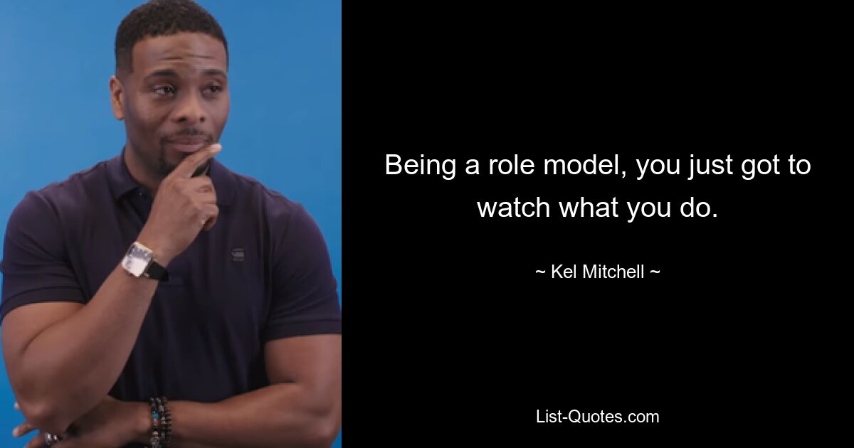 Being a role model, you just got to watch what you do. — © Kel Mitchell