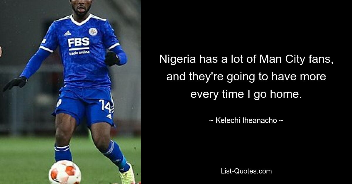 Nigeria has a lot of Man City fans, and they're going to have more every time I go home. — © Kelechi Iheanacho