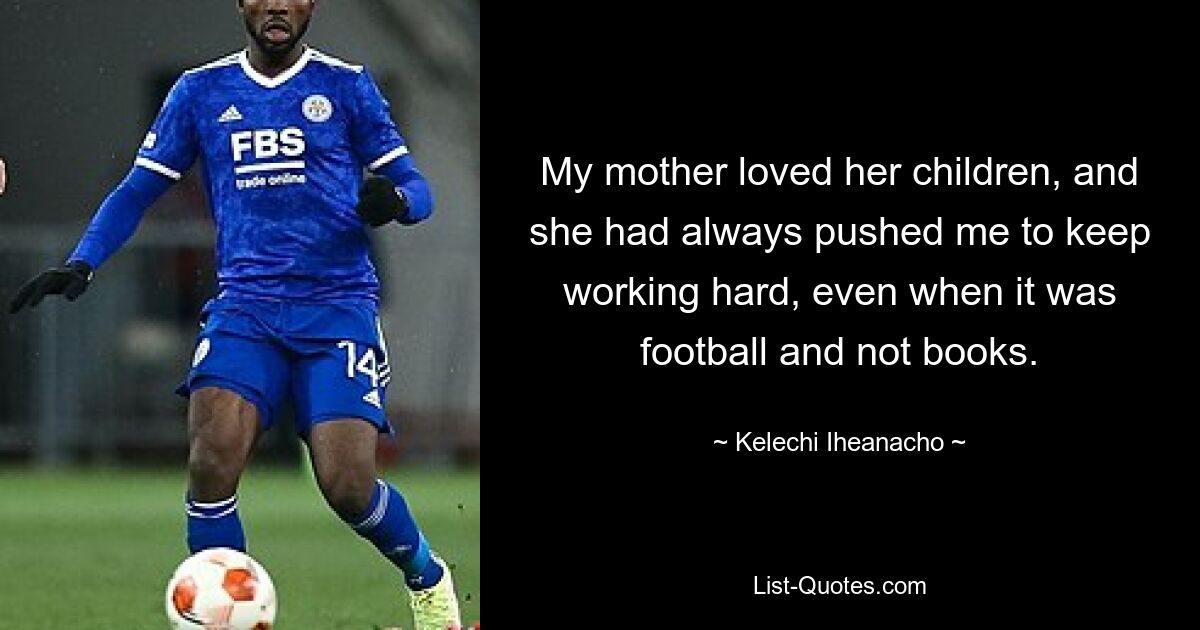 My mother loved her children, and she had always pushed me to keep working hard, even when it was football and not books. — © Kelechi Iheanacho