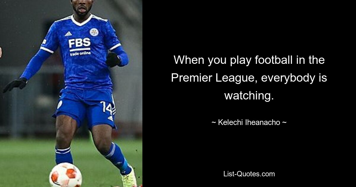 When you play football in the Premier League, everybody is watching. — © Kelechi Iheanacho