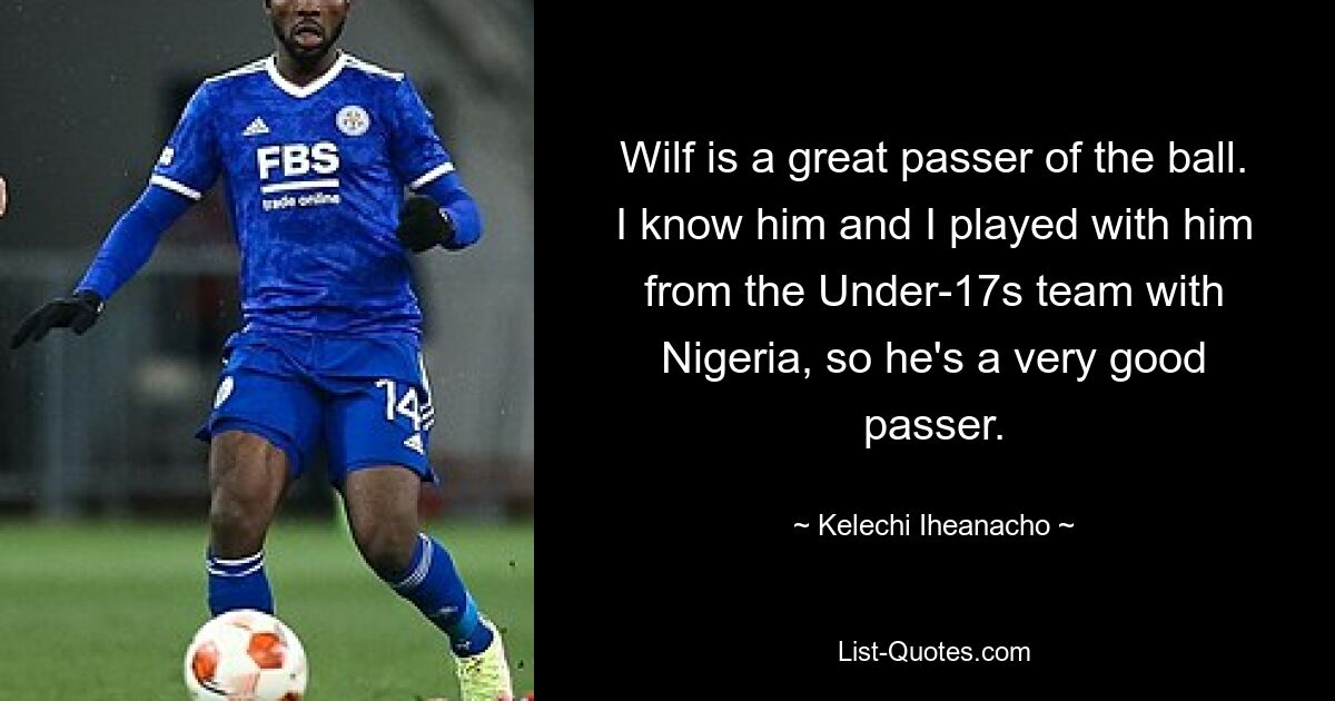 Wilf is a great passer of the ball. I know him and I played with him from the Under-17s team with Nigeria, so he's a very good passer. — © Kelechi Iheanacho