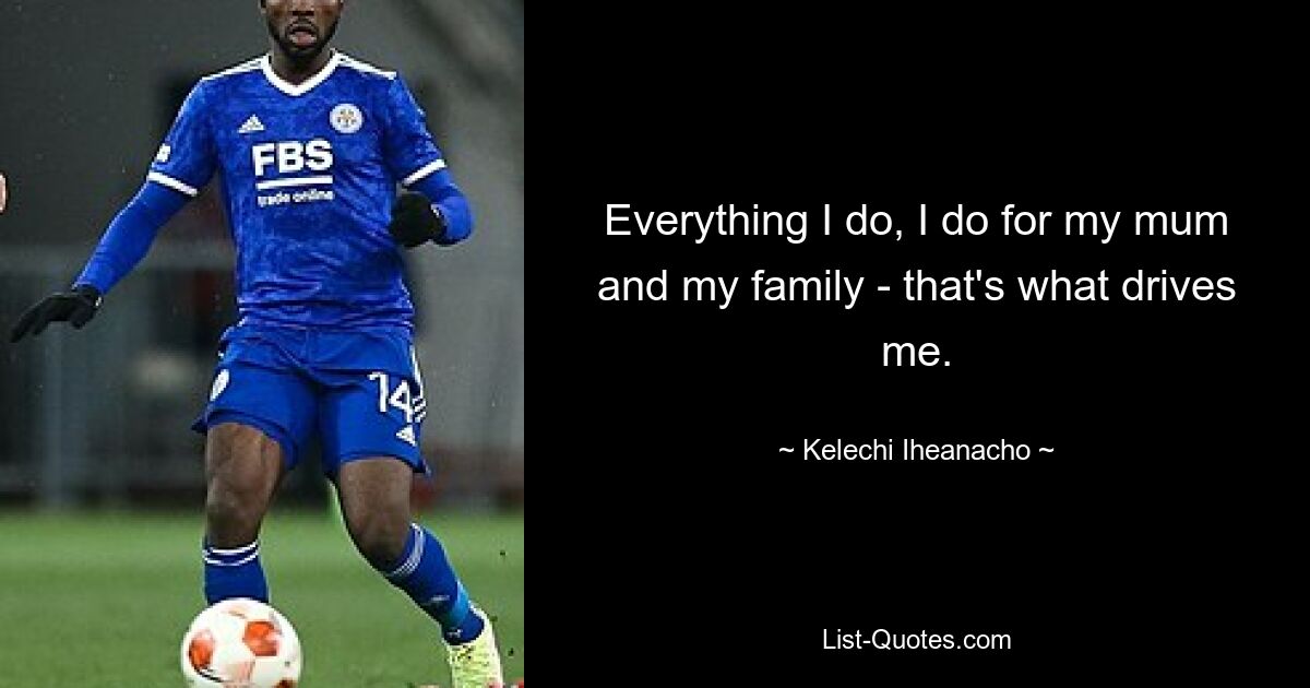 Everything I do, I do for my mum and my family - that's what drives me. — © Kelechi Iheanacho