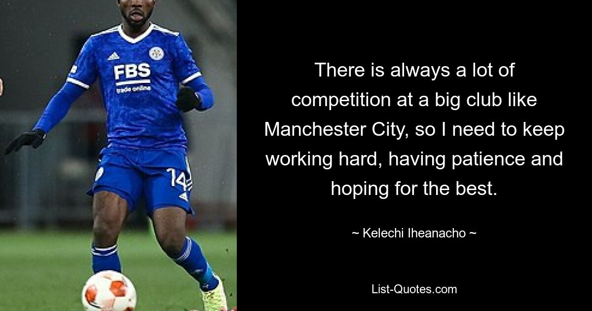 There is always a lot of competition at a big club like Manchester City, so I need to keep working hard, having patience and hoping for the best. — © Kelechi Iheanacho