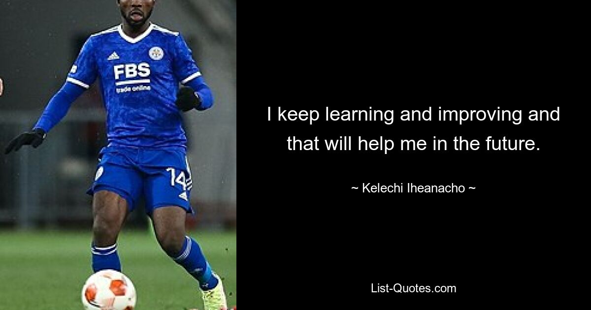 I keep learning and improving and that will help me in the future. — © Kelechi Iheanacho