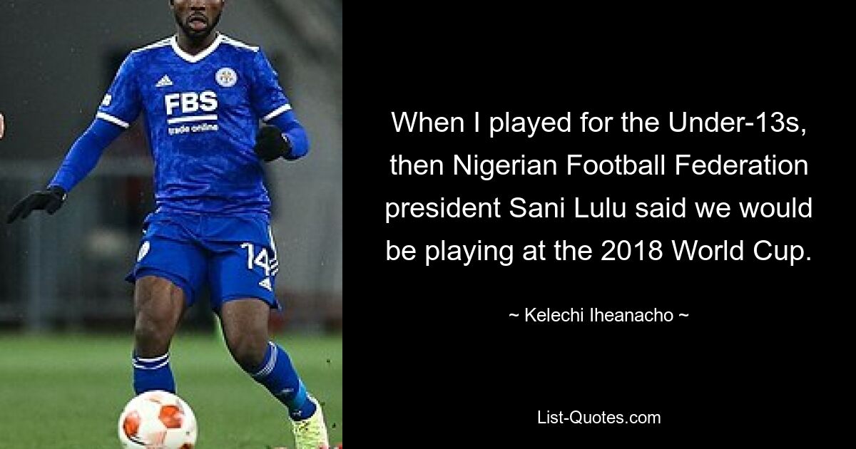 When I played for the Under-13s, then Nigerian Football Federation president Sani Lulu said we would be playing at the 2018 World Cup. — © Kelechi Iheanacho