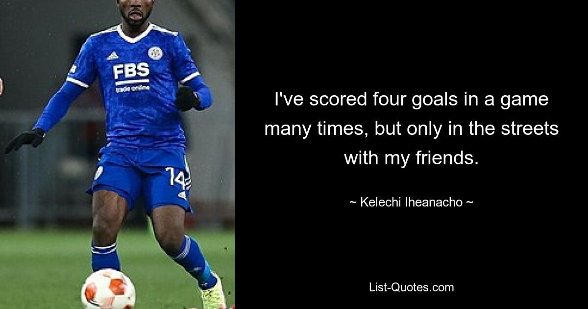 I've scored four goals in a game many times, but only in the streets with my friends. — © Kelechi Iheanacho