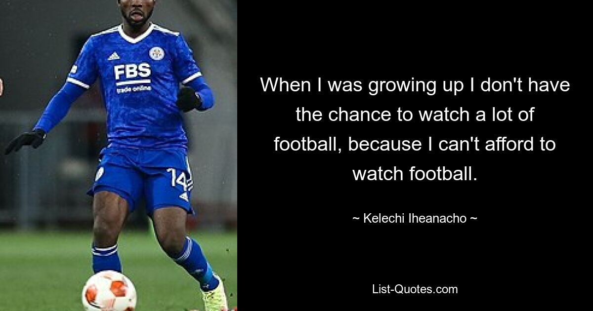 When I was growing up I don't have the chance to watch a lot of football, because I can't afford to watch football. — © Kelechi Iheanacho