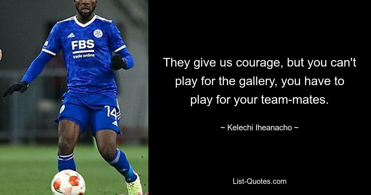 They give us courage, but you can't play for the gallery, you have to play for your team-mates. — © Kelechi Iheanacho