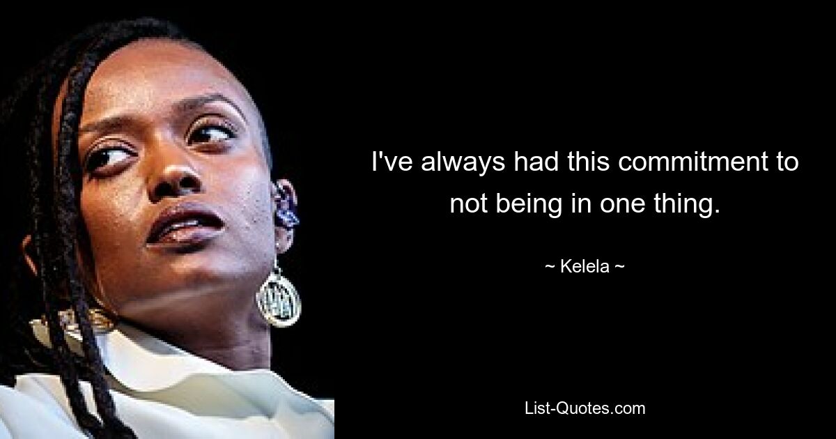 I've always had this commitment to not being in one thing. — © Kelela