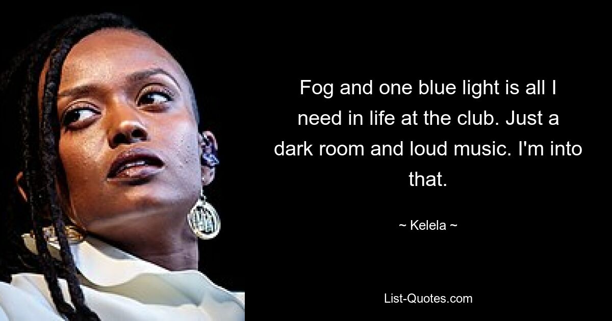 Fog and one blue light is all I need in life at the club. Just a dark room and loud music. I'm into that. — © Kelela