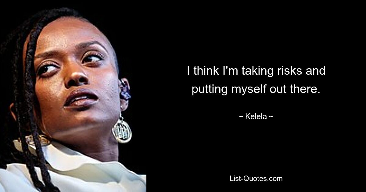 I think I'm taking risks and putting myself out there. — © Kelela