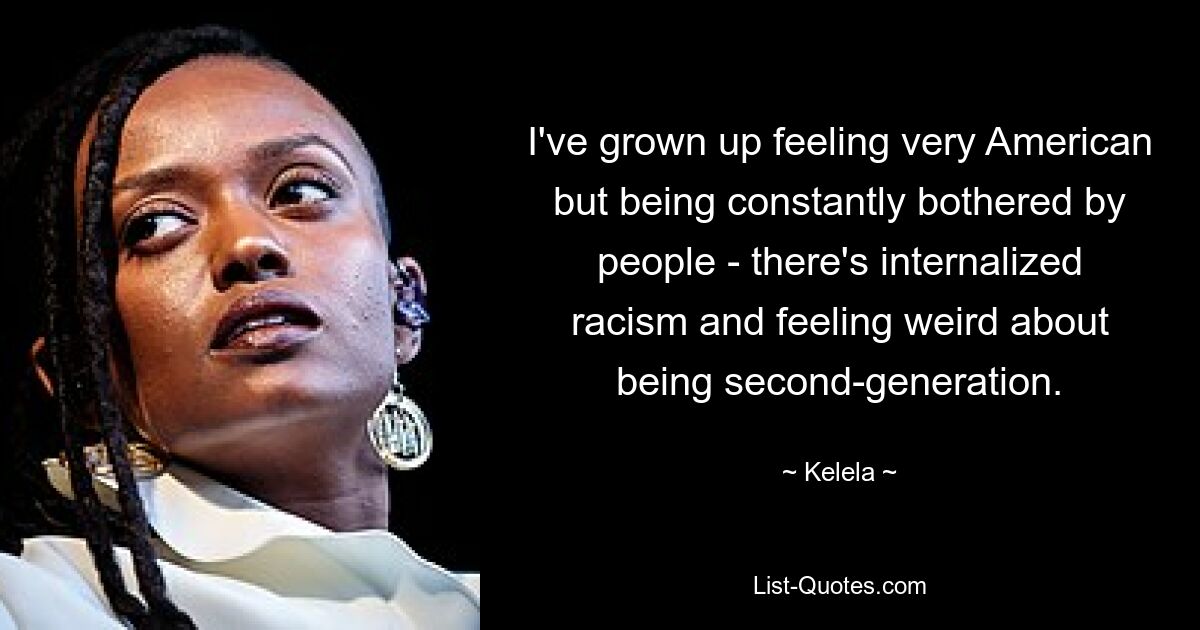 I've grown up feeling very American but being constantly bothered by people - there's internalized racism and feeling weird about being second-generation. — © Kelela