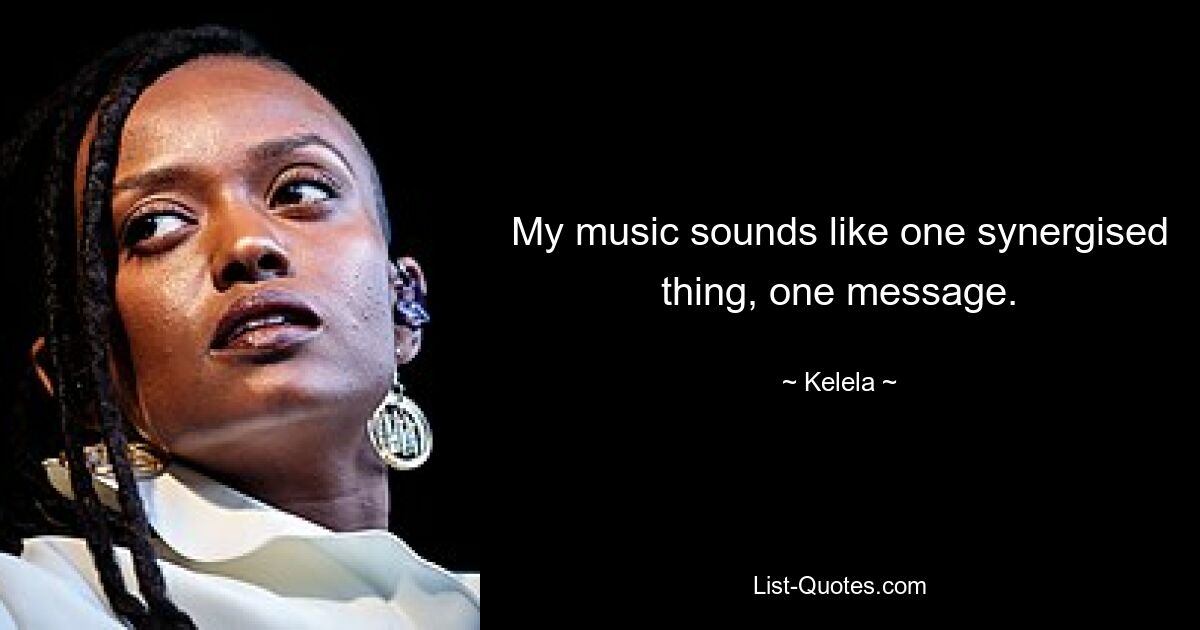 My music sounds like one synergised thing, one message. — © Kelela