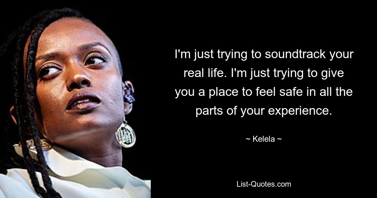 I'm just trying to soundtrack your real life. I'm just trying to give you a place to feel safe in all the parts of your experience. — © Kelela