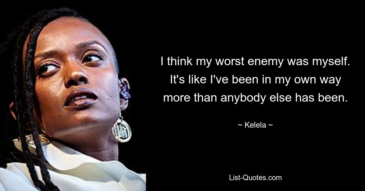 I think my worst enemy was myself. It's like I've been in my own way more than anybody else has been. — © Kelela