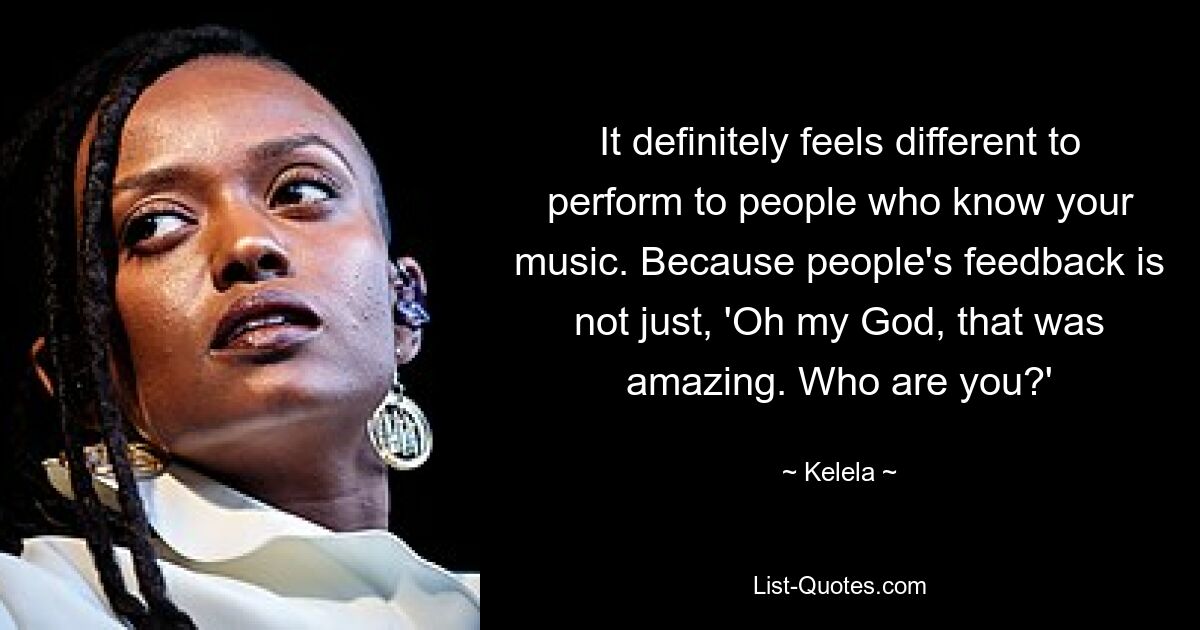 It definitely feels different to perform to people who know your music. Because people's feedback is not just, 'Oh my God, that was amazing. Who are you?' — © Kelela