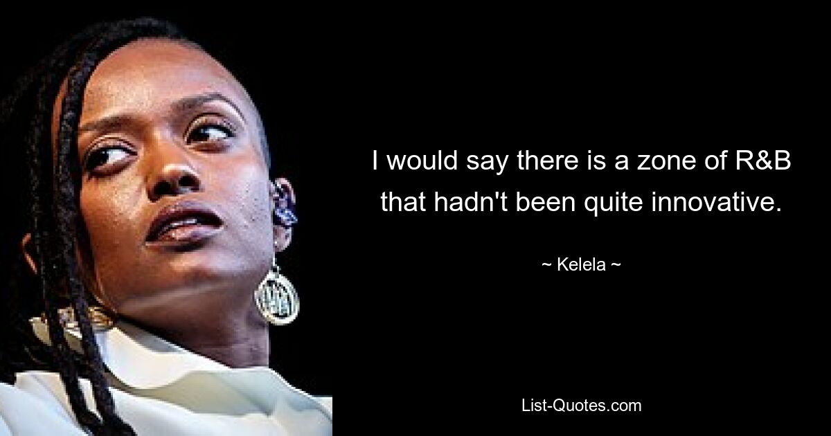 I would say there is a zone of R&B that hadn't been quite innovative. — © Kelela