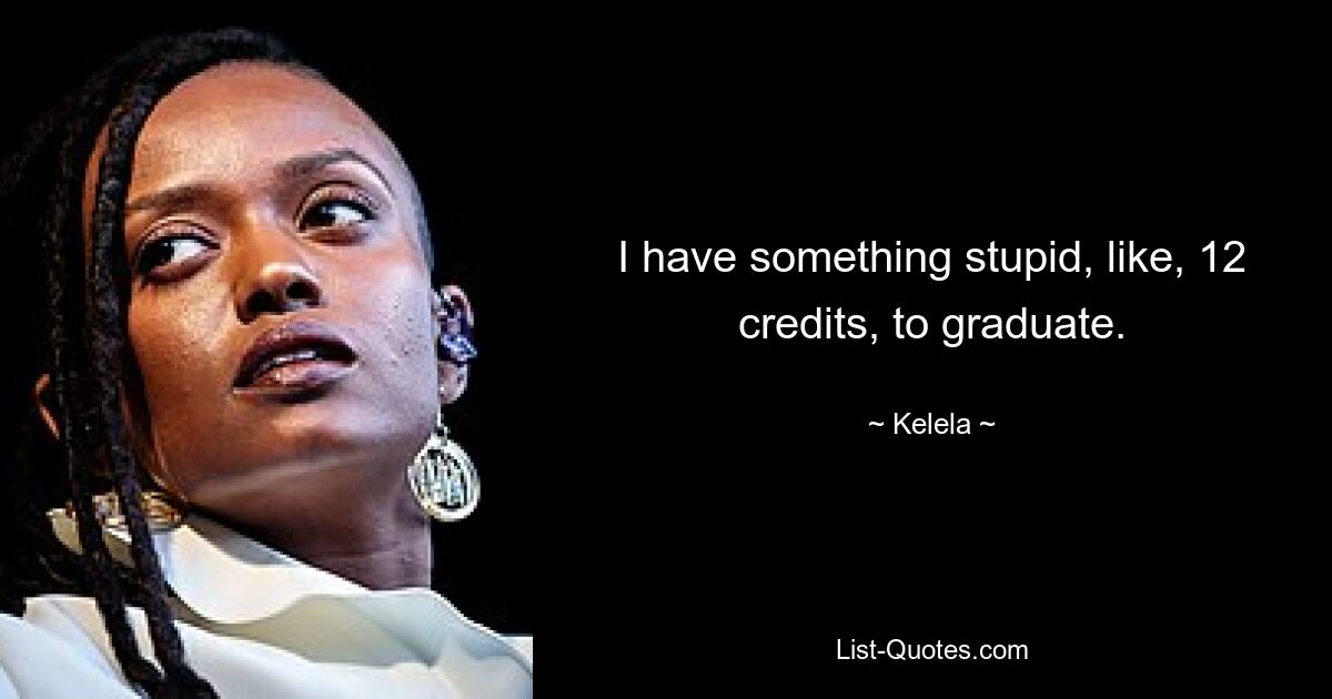 I have something stupid, like, 12 credits, to graduate. — © Kelela