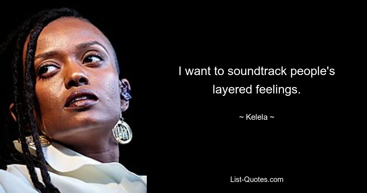 I want to soundtrack people's layered feelings. — © Kelela