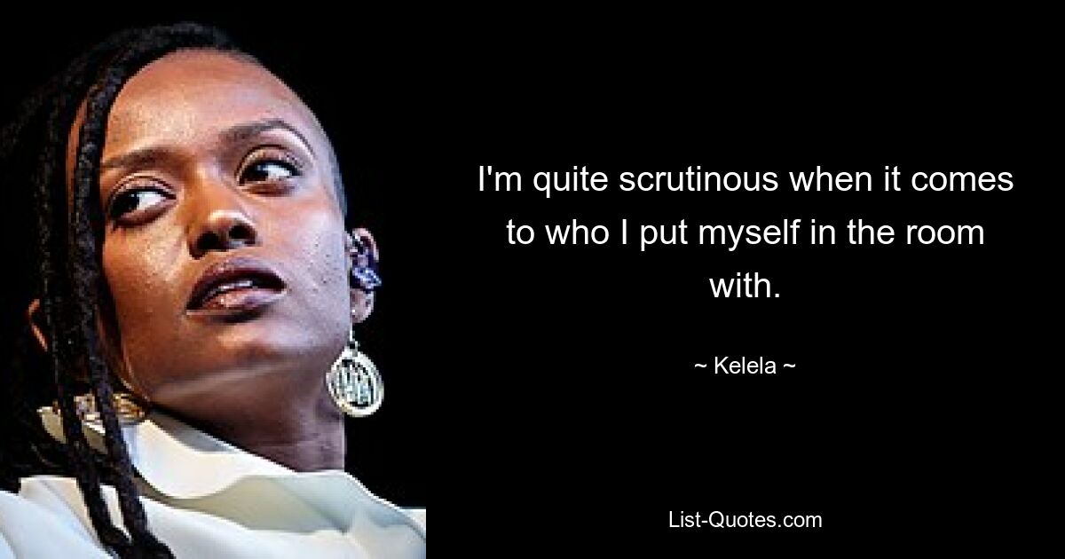 I'm quite scrutinous when it comes to who I put myself in the room with. — © Kelela