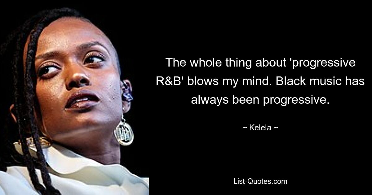 The whole thing about 'progressive R&B' blows my mind. Black music has always been progressive. — © Kelela