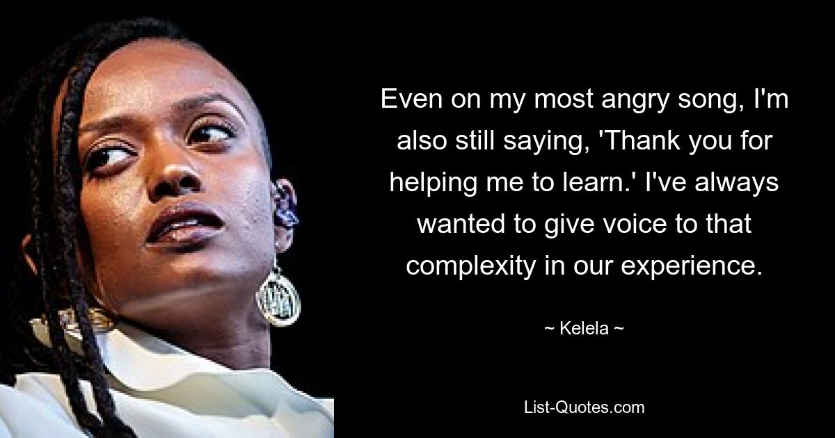 Even on my most angry song, I'm also still saying, 'Thank you for helping me to learn.' I've always wanted to give voice to that complexity in our experience. — © Kelela