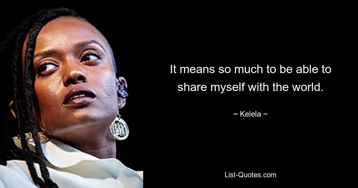 It means so much to be able to share myself with the world. — © Kelela