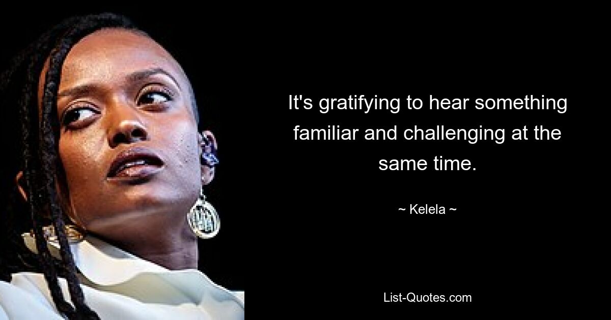 It's gratifying to hear something familiar and challenging at the same time. — © Kelela