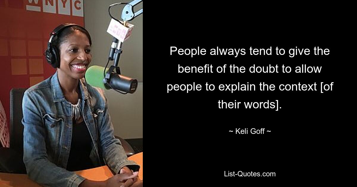 People always tend to give the benefit of the doubt to allow people to explain the context [of their words]. — © Keli Goff