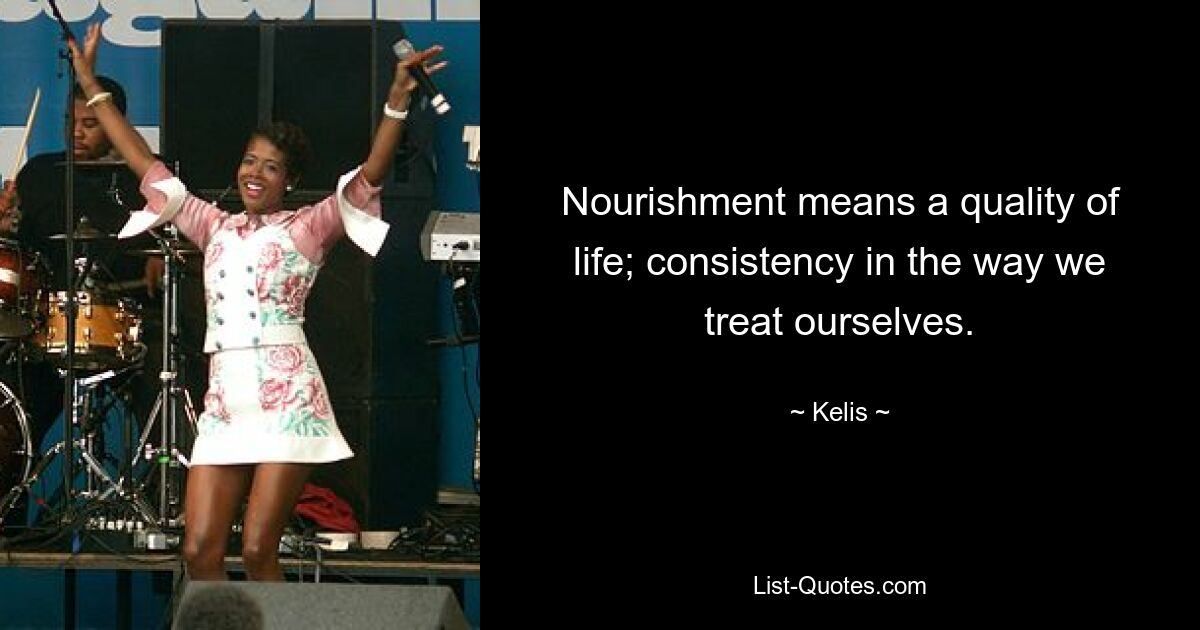 Nourishment means a quality of life; consistency in the way we treat ourselves. — © Kelis